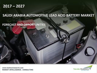 MARKET INTELLIGENCE . CONSULTING
www.techsciresearch.com
SAUDI ARABIA AUTOMOTIVE LEAD ACID BATTERY MARKET
2017 – 2027
FORECAST AND OPPORTUNITIES
 