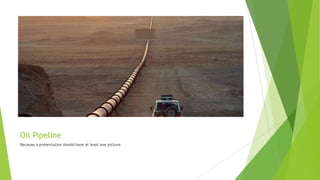 Oil Pipeline
Because a presentation should have at least one picture.
 