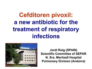 Cefditoren pivoxil:
a new antibiotic for the
treatment of respiratory
infections
Jordi Roig (SPAIN)
Scientific Committee of SEPAR
N. Sra. Meritxell Hospital
Pulmonary Division (Andorra)
 