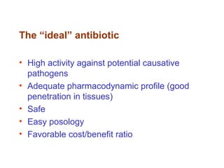 The “ideal” antibiotic
• High activity against potential causative
pathogens
• Adequate pharmacodynamic profile (good
penetration in tissues)
• Safe
• Easy posology
• Favorable cost/benefit ratio
 