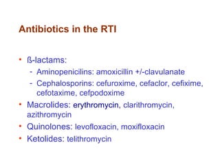 Antibiotics in the RTI
• ß-lactams:
- Aminopenicilins: amoxicillin +/-clavulanate
- Cephalosporins: cefuroxime, cefaclor, cefixime,
cefotaxime, cefpodoxime
• Macrolides: erythromycin, clarithromycin,
azithromycin
• Quinolones: levofloxacin, moxifloxacin
• Ketolides: telithromycin
 