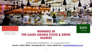 WINNING IN
THE SAUDI ARABIA FOOD & DRINK
MARKET
SOPEXA WEB CONFERENCE – 3rd of september 2015
Speaker : BASSEL SIBLINI – Managing Director – Sopexa Middle East – bassel.siblini@sopexa.com
1
 