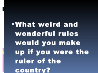 What weird and wonderful rules would you make up if you were the ruler of the country? 