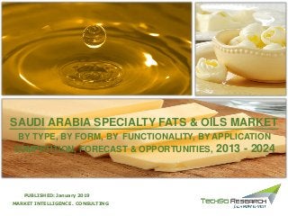 MARKET INTELLIGENCE . CONSULTING
PUBLISHED: January 2019
BY TYPE, BY FORM, BY FUNCTIONALITY, BY APPLICATION
COMPETITION, FORECAST & OPPORTUNITIES, 2013 - 2024
SAUDI ARABIA SPECIALTY FATS & OILS MARKET
 