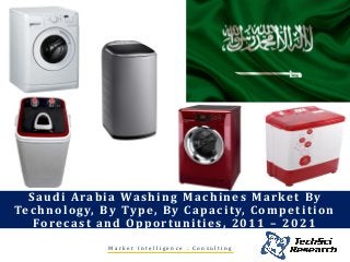 Saudi Arabia Washing Machines Market By
Technology, By Type, By Capacity, Competition
Forecast and Opportunities, 2011 – 2021
M a r k e t I n t e l l i g e n c e . C o n s u l t i n g
 