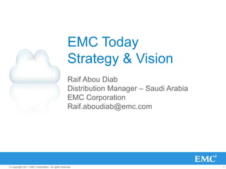 EMC Today
                                                  Strategy & Vision
                                                  Raif Abou Diab
                                                  Distribution Manager – Saudi Arabia
                                                  EMC Corporation
                                                  Raif.aboudiab@emc.com




© Copyright 2011 EMC Corporation. All rights reserved.                                  1
 