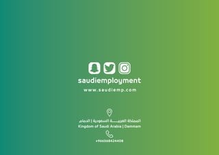 saudiemployment
w w w. s a u d i e m p.c o m
‫اﻟﺪﻣﺎم‬ | ‫اﻟﺴﻌﻮدﻳﺔ‬ ‫ﺔ‬ƠƠƠƠƠƠƠƠƠƠ‫اﻟﻌﺮﺑﻴ‬ ‫اﻟﻤﻤﻠﻜﺔ‬
Kingdom of Saudi Arabia | Dammam
+966568424408
 
