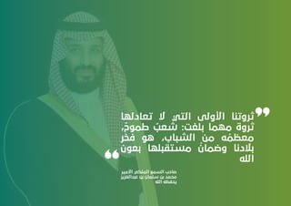 ‫ﺗﻌﺎدﻟﻬﺎ‬ ‫ﻻ‬ ‫اﻟﺘﻲ‬ ‫اﻷوﻟﻰ‬ ‫ﺛﺮوﺗﻨﺎ‬
،
ٌ
‫ﻃﻤﻮح‬
ٌ
‫ﺷﻌﺐ‬ :‫ﺑﻠﻐﺖ‬ ‫ﻣﻬﻤﺎ‬ ‫ﺛﺮوة‬
‫ﻓﺨﺮ‬ ‫ﻫﻮ‬ ،‫اﻟﺸﺒﺎب‬ ‫ﻣﻦ‬ ‫ﻪ‬
ُ
‫ﻣﻌﻈﻤ‬
‫ﺑﻌﻮن‬ ‫ﻣﺴﺘﻘﺒﻠﻬﺎ‬
ُ
‫وﺿﻤﺎن‬ ‫ﺑﻼدﻧﺎ‬
‫اﻟﻠﻪ‬
‫اﻷﻣﻴﺮ‬ ‫اﻟﻤﻠﻜﻲ‬ ‫اﻟﺴﻤﻮ‬ ‫ﺻﺎﺣﺐ‬
‫ﻋﺒﺪاﻟﻌﺰﻳﺰ‬ ‫ﺑﻦ‬ ‫ﺳﻠﻤﺎن‬ ‫ﺑﻦ‬ ‫ﻣﺤﻤﺪ‬
‫اﻟﻠﻪ‬ ‫ﻳﺤﻔﻈﻪ‬
 