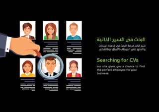 ‫اﻟﺬاﺗﻴﺔ‬ ‫اﻟﺴﻴﺮ‬ ‫ﻓﻲ‬ ‫اﻟﺒﺤﺚ‬
‫اﻟﺒﻴﺎﻧﺎت‬ ‫ﻗﺎﻋﺪة‬ ‫ﻓﻲ‬ ‫اﻟﺒﺤﺚ‬ ‫ﻓﺮﺻﺔ‬ ‫ﻟﻜﻢ‬ ‫ﻧﺘﻴﺢ‬
‫ﻟﻮﻇﺎﺋﻔﻜﻢ‬ ‫اﻷﻣﺜﻞ‬ ‫اﻟﻤﻮﻇﻒ‬ ‫ﻋﻠﻰ‬ ‫واﻟﻌﺜﻮر‬
Searching for CVs
our site gives you a chance to ﬁnd
the perfect employee for your
business
 