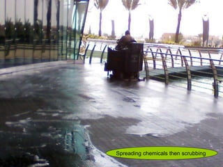 Spreading chemicals then scrubbing
 