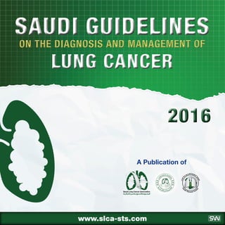 www.slca-sts.com
A Publication of
Saudi GuidelinesSaudi Guidelines
Lung CancerLung Cancer
on the Diagnosis and Management ofon the Diagnosis and Management of
20162016
 