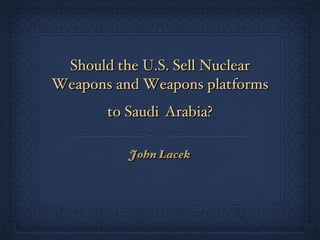 Should the U.S. Sell Nuclear Weapons and Weapons platforms to Saudi   Arabia? ,[object Object]