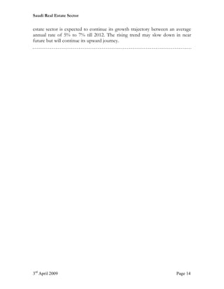 Saudi Real Estate Sector


estate sector is expected to continue its growth trajectory between an average
annual rate of 5% to 7% till 2012. The rising trend may slow down in near
future but will continue its upward journey.




3rd April 2009                                                        Page 14
 