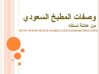 ‫وصفات المطبخ السعودي‬
                             ‫من عائلة نستله‬
HTTP://WWW.NESTLE-FAMILY.COM/SAUDI-RECIPES.ASPX
 