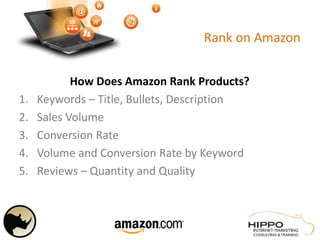 Rank on Amazon
How Does Amazon Rank Products?
1. Keywords – Title, Bullets, Description
2. Sales Volume
3. Conversion Rate
4. Volume and Conversion Rate by Keyword
5. Reviews – Quantity and Quality
 