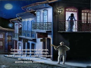Cabeças emolduradas de prata,  corpos já curvados pelo tempo,  mas o amor que os uniam continuava  tão vivo e presente,  quanto aquele momento. 