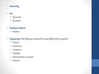 • Stewarding
• Bar
• Bartender
• Bar Back
• EmployeeCafeteria
• Kitchen
• Engineering. (The following would all be coded differently on payroll)
• Painter
• Electrician
• Carpenter
• Plumber
• Administrative assistant
• Director
 