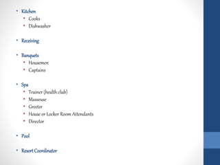 • Kitchen
• Cooks
• Dishwasher
• Receiving
• Banquets
• Housemen
• Captains
• Spa
• Trainer (health club)
• Masseuse
• Greeter
• House or Locker Room Attendants
• Director
• Pool
• ResortCoordinator
 