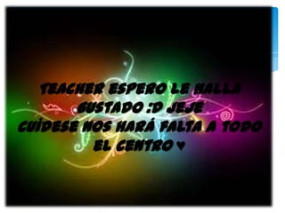 Teacher espero le halla
gustado :D jeje
cuídese nos hará falta a todo
el centro ♥

 