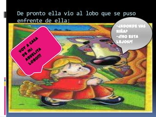 De pronto ella vio al lobo que se puso
enfrente de ella:

-¿Adonde vas
niña?
-¿!no esta
lejos?!

 