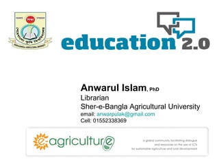 Anwarul Islam, PhD
Librarian
Sher-e-Bangla Agricultural University
email: anwarpulak@gmail.com
Cell: 01552338369

 