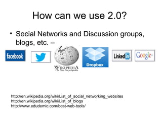 How can we use 2.0?
• Social Networks and Discussion groups,
blogs, etc. –

http://en.wikipedia.org/wiki/List_of_social_networking_websites
http://en.wikipedia.org/wiki/List_of_blogs
http://www.edudemic.com/best-web-tools/

 