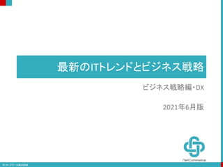 最新のITトレンドとビジネス戦略
ビジネス戦略編・DX
2021年6月版
 