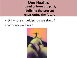 One Health:
            learning from the past,
              defining the present
             envisioning the future
• On whose shoulders do we stand?
• Why are we here?
 