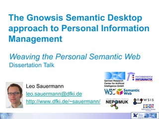 The Gnowsis Semantic Desktop
approach to Personal Information
Management
Weaving the Personal Semantic Web
Dissertation Talk


      Leo Sauermann
      leo.sauermann@dfki.de
      http://www.dfki.de/~sauermann/
 