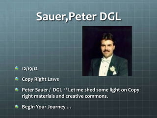 Sauer,Peter DGL



12/19/12

Copy Right Laws

Peter Sauer / DGL “ Let me shed some light on Copy
right materials and creative commons.

Begin Your Journey …
 