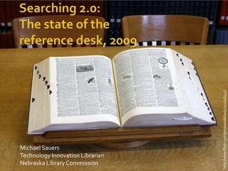 Searching 2.0:The state of the reference desk, 2009 http://www.flickr.com/photos/oldtasty/312248442/ Michael Sauers Technology Innovation Librarian Nebraska Library Commission 