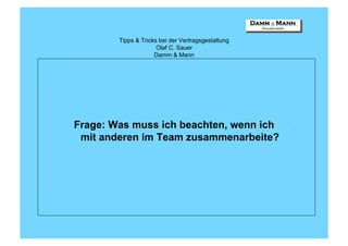 Tipps & Tricks bei der Vertragsgestaltung
                      Olaf C. Sauer
                     Damm & Mann




Frage: Was muss ich beachten, wenn ich
 mit anderen im Team zusammenarbeite?
 