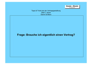Tipps & Tricks bei der Vertragsgestaltung
                        Olaf C. Sauer
                       Damm & Mann




Frage: Brauche ich eigentlich einen Vertrag?
 
