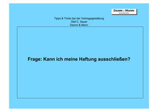 Tipps & Tricks bei der Vertragsgestaltung
                         Olaf C. Sauer
                        Damm & Mann




Frage: Kann ich meine Haftung ausschließen?
 