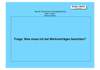 Tipps & Tricks bei der Vertragsgestaltung
                           Olaf C. Sauer
                          Damm & Mann




Frage: Was muss ich bei Werkverträgen beachten?
 