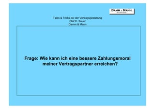 Tipps & Tricks bei der Vertragsgestaltung
                          Olaf C. Sauer
                         Damm & Mann




Frage: Wie kann ich eine bessere Zahlungsmoral
        meiner Vertragspartner erreichen?
 