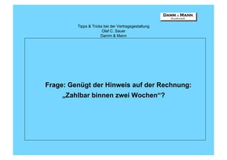 Tipps & Tricks bei der Vertragsgestaltung
                       Olaf C. Sauer
                      Damm & Mann




Frage: Genügt der Hinweis auf der Rechnung:
     „Zahlbar binnen zwei Wochen“?
 