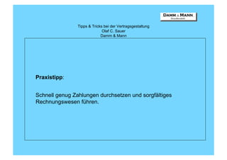 Tipps & Tricks bei der Vertragsgestaltung
                              Olaf C. Sauer
                             Damm & Mann




Praxistipp:


Schnell genug Zahlungen durchsetzen und sorgfältiges
Rechnungswesen führen.
 