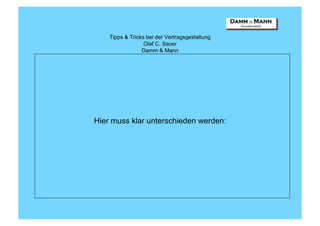 Tipps & Tricks bei der Vertragsgestaltung
                  Olaf C. Sauer
                 Damm & Mann




Hier muss klar unterschieden werden:
 