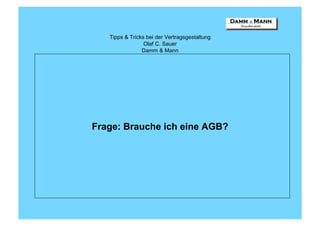 Tipps & Tricks bei der Vertragsgestaltung
                 Olaf C. Sauer
                Damm & Mann




Frage: Brauche ich eine AGB?
 