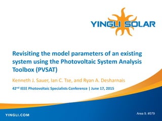 Kenneth J. Sauer, Ian C. Tse, and Ryan A. Desharnais
42nd IEEE Photovoltaic Specialists Conference | June 17, 2015
Revisiting the model parameters of an existing
system using the Photovoltaic System Analysis
Toolbox (PVSAT)
Area 9. #579
 