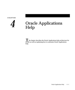 C H A P T E R
4
T
4 – 1Oracle Applications Help
Oracle Applications
Help
his chapter describes the Oracle Applications help architecture for
HTML as well as explaining how to customize Oracle Applications
help.
 
