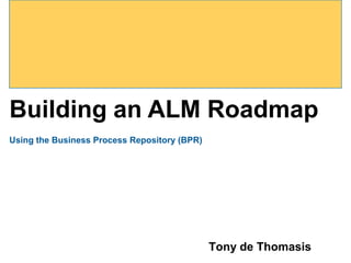 Building an ALM Roadmap
Using the Business Process Repository (BPR)




                                              Tony de Thomasis
 