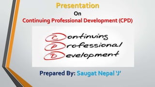 Presentation
On
Continuing Professional Development (CPD)
Prepared By: Saugat Nepal ‘J’
 