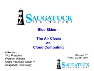 Blue Skies –

                      The Air Clears
                           on
                    Cloud Computing
Mike West
                                                Westport, CT
Vice President
                                        Phone: 203-454-3900
Program Director
Cloud Research Board ™
Saugatuck Technology
 