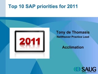 Top 10 SAP priorities for 2011 Tony de Thomasis NetWeaver Practice Lead Acclimation 