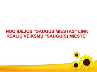 NUO IDĖJOS “SAUGUS MIESTAS” LINK REALIŲ VEIKSMŲ “SAUGU(S) MIESTE” 