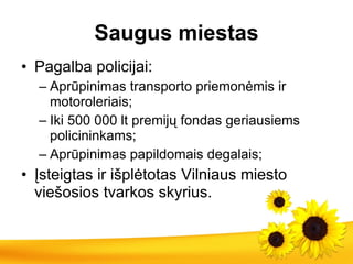 S augus miestas Pagalba policijai: Aprūpinimas transporto priemonėmis ir motoroleriais;  Iki 500 000 lt  p remijų fondas geriausiems policininkams; Aprūpinimas papildomais degalais; Įsteigtas ir išplėtotas Vilniaus miesto viešosios tvarkos skyrius. 