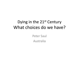 Dying in the 21st Century
What choices do we have?
Peter Saul
Australia
 