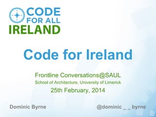 Code for Ireland
Frontline Conversations@SAUL
School of Architecture, University of Limerick

25th February, 2014
Dominic Byrne

@dominic _ _ byrne

 